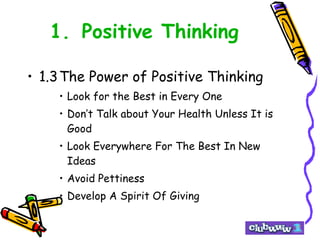 1. Positive Thinking 1.3 The Power of Positive Thinking Look for the Best in Every One Don’t Talk about Your Health Unless It is Good Look Everywhere For The Best In New Ideas Avoid Pettiness Develop A Spirit Of Giving 