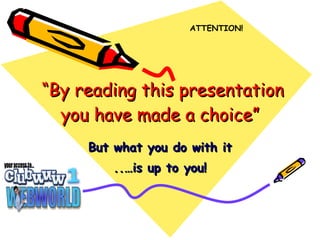 “ By reading this presentation you have made a choice” But what you do with it ..…is up to you! ATTENTION! 