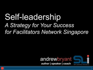 Self-leadership
A Strategy for Your Success
for Facilitators Network Singapore



              andrewbryant
              author | speaker | coach
                                         1
 