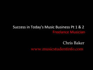 Success in Today’s Music Business Pt 1 & 2
                       Freelance Musician

                        Chris Baker
          www.musicstudentinfo.com
 