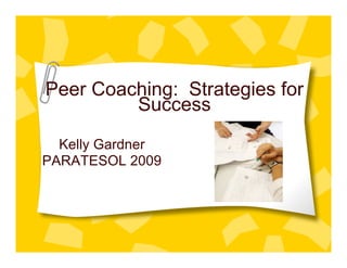 Peer Coaching: Strategies for
         Success
  Kelly Gardner
PARATESOL 2009
 