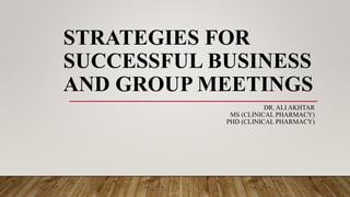 STRATEGIES FOR
SUCCESSFUL BUSINESS
AND GROUP MEETINGS
DR. ALI AKHTAR
MS (CLINICAL PHARMACY)
PHD (CLINICAL PHARMACY)
 