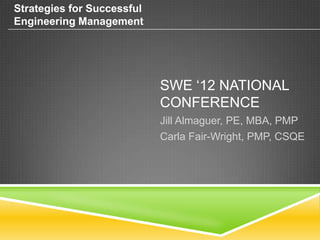 Strategies for Successful
Engineering Management




                            SWE ‘12 NATIONAL
                            CONFERENCE
                            Jill Almaguer, PE, MBA, PMP
                            Carla Fair-Wright, PMP, CSQE
 