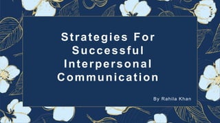 Strategies For
Successful
Interpersonal
Communication
By Rahila Khan
 