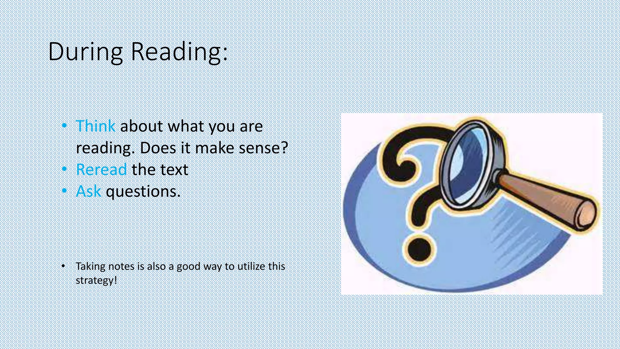 During Reading:
• Think about what you are
reading. Does it make sense?
• Reread the text
• Ask questions.
• Taking notes is also a good way to utilize this
strategy!
 