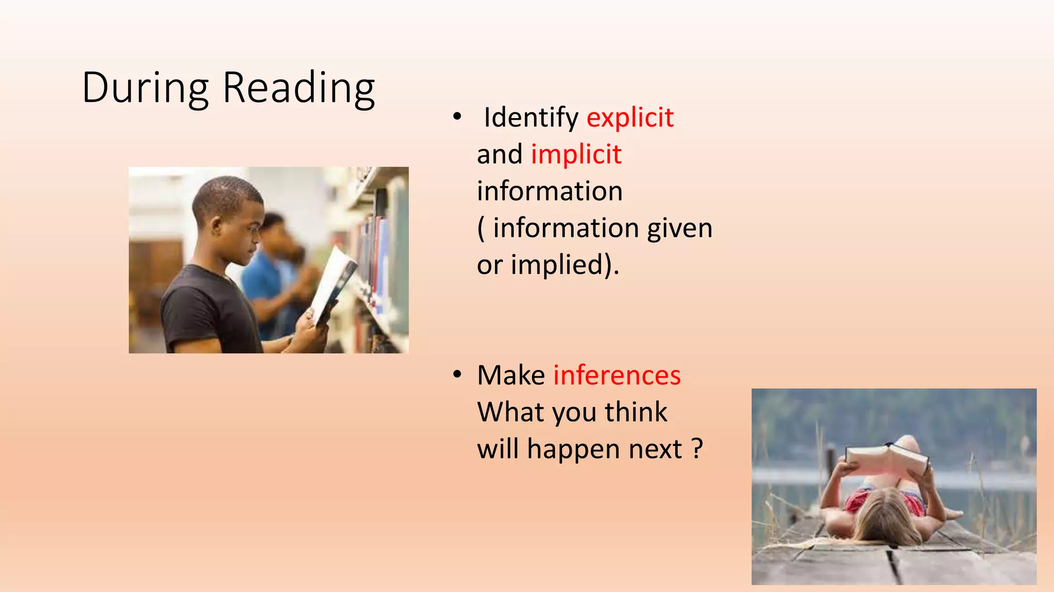 During Reading
• Identify explicit
and implicit
information
( information given
or implied).
• Make inferences
What you think
will happen next ?
 