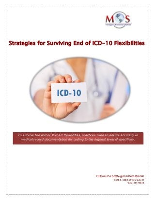 Strategies for Surviving End of ICD-10 Flexibilities
To survive the end of ICD-10 flexibilities, practices need to ensure accuracy in
medical record documentation for coding to the highest level of specificity.
Outsource Strategies International
8596 E. 101st Street, Suite H
Tulsa, OK 74133
 