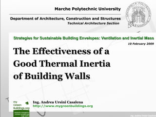 Marche Polytechnic University Department of Architecture, Construction and Structures Technical Architecture Section   The Effectiveness of a  Good Thermal Inertia  of Building Walls Strategies for Sustainable Building Envelopes: Ventilation and Inertial Mass 10 February 2009 Ing. Andrea Ursini Casalena http://www.mygreenbuildings.org 