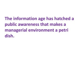 The information age has hatched a
public awareness that makes a
managerial environment a petri
dish.
 