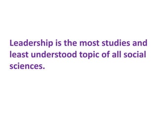 Leadership is the most studies and
least understood topic of all social
sciences.
 