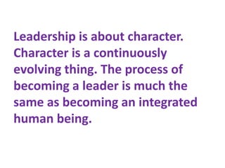 Leadership is about character.
Character is a continuously
evolving thing. The process of
becoming a leader is much the
sa...