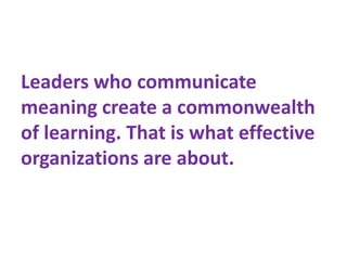 Leaders who communicate
meaning create a commonwealth
of learning. That is what effective
organizations are about.
 