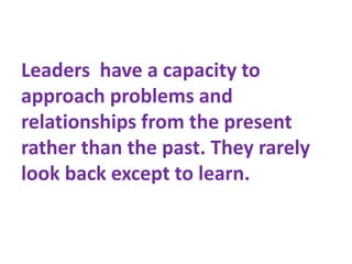 Leaders have a capacity to
approach problems and
relationships from the present
rather than the past. They rarely
look bac...