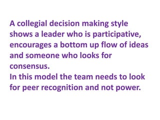 A collegial decision making style
shows a leader who is participative,
encourages a bottom up flow of ideas
and someone wh...