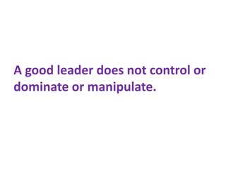 A good leader does not control or
dominate or manipulate.
 