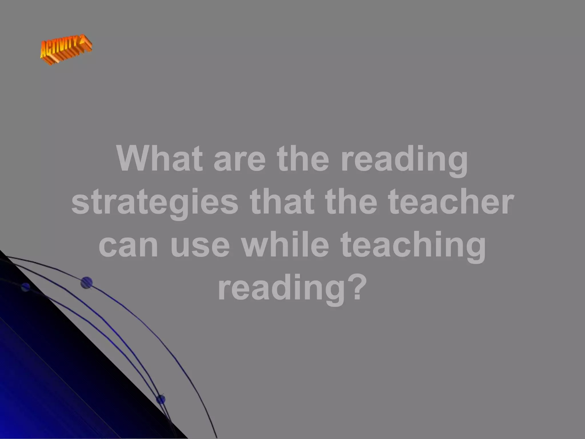 What are the reading
strategies that the teacher
can use while teaching
reading?
 