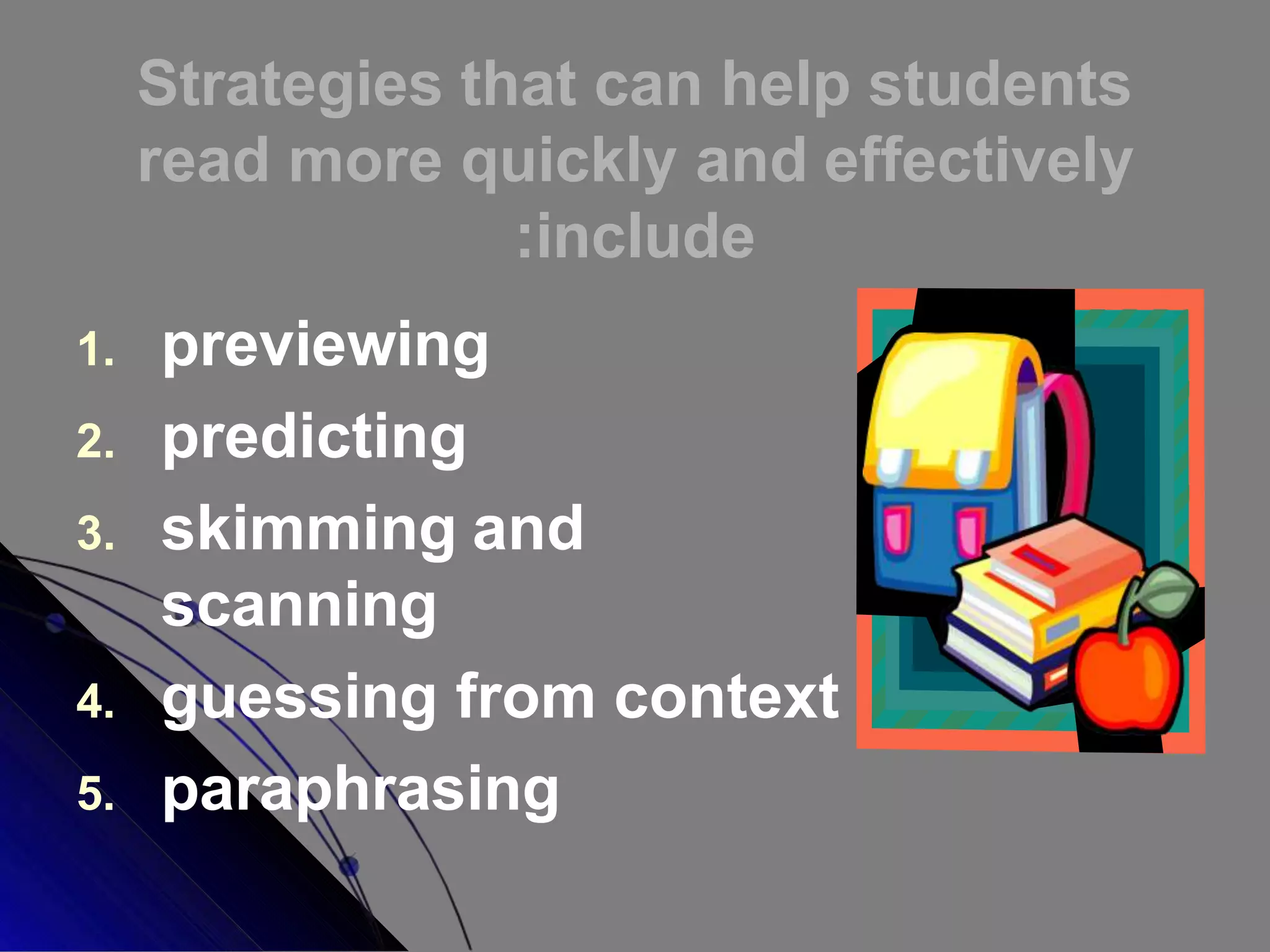 Strategies that can help students
read more quickly and effectively
:include
1. previewing
2. predicting
3. skimming and
scanning
4. guessing from context
5. paraphrasing
 