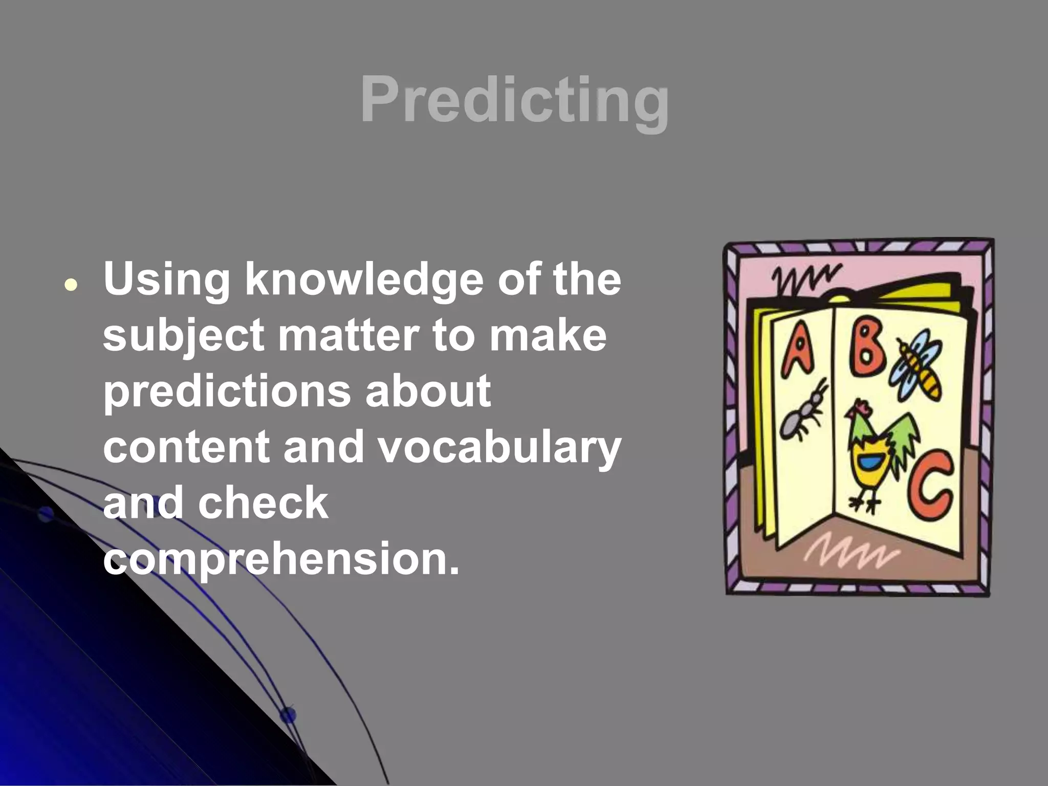 Predicting
 Using knowledge of the
subject matter to make
predictions about
content and vocabulary
and check
comprehension.
 
