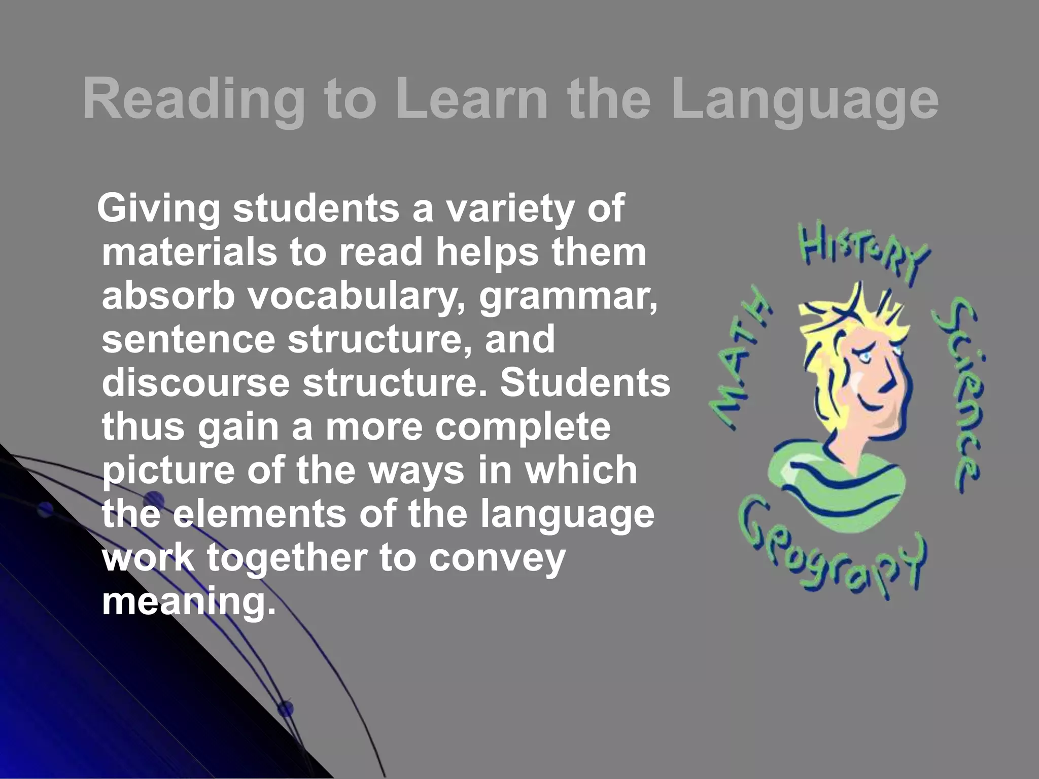 Reading to Learn the Language
Giving students a variety of
materials to read helps them
absorb vocabulary, grammar,
sentence structure, and
discourse structure. Students
thus gain a more complete
picture of the ways in which
the elements of the language
work together to convey
meaning.
 