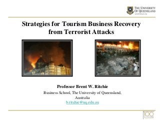 Strategies for Tourism Business Recovery
from Terrorist Attacks
Professor Brent W. Ritchie
Business School, The University of Queensland,
Australia
b.ritchie@uq.edu.au
 