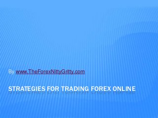 By www.TheForexNittyGritty.com


STRATEGIES FOR TRADING FOREX ONLINE
 