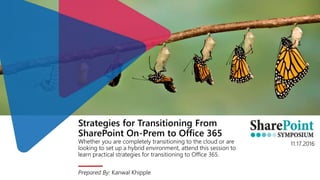 Strategies for Transitioning From
SharePoint On-Prem to Office 365
Whether you are completely transitioning to the cloud or are
looking to set up a hybrid environment, attend this session to
learn practical strategies for transitioning to Office 365.
Prepared By: Kanwal Khipple
11.17.2016
 
