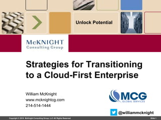 Copyright © 2019 McKnight Consulting Group, LLC All Rights Reserved Slide 1
Unlock Potential
William McKnight
www.mcknightcg.com
214-514-1444
Strategies for Transitioning
to a Cloud-First Enterprise
@williammcknight
 