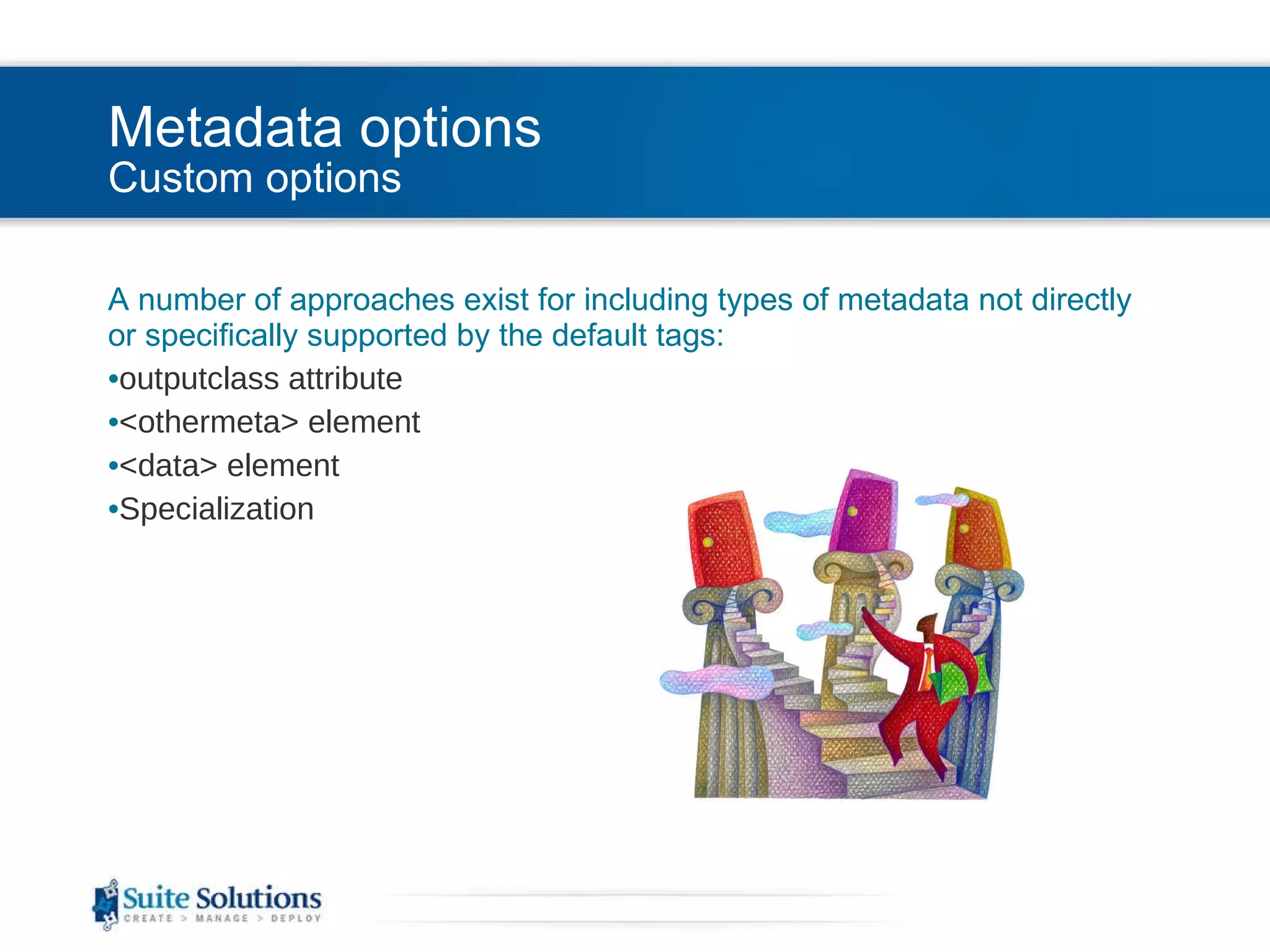 Metadata options Custom options A number of approaches exist for including types of metadata not directly or specifically supported by the default tags: outputclass attribute <othermeta> element <data> element Specialization 