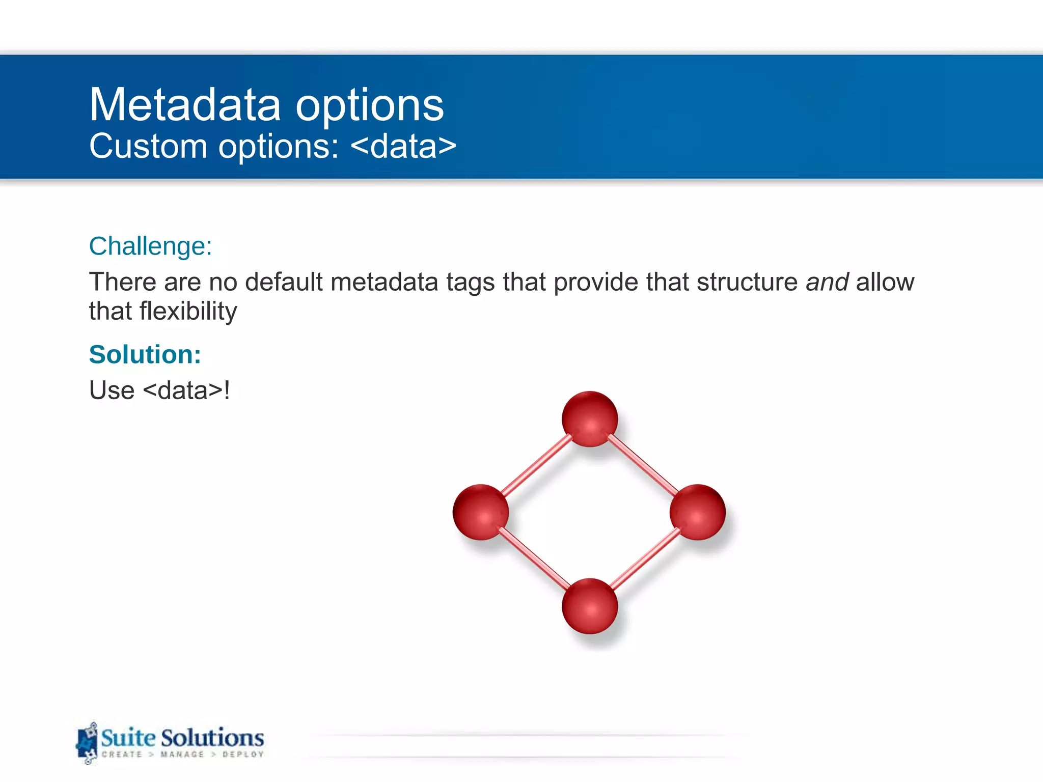 Metadata options Custom options: <data> Challenge: There are no default metadata tags that provide that structure  and  allow that flexibility Solution: Use <data>! 