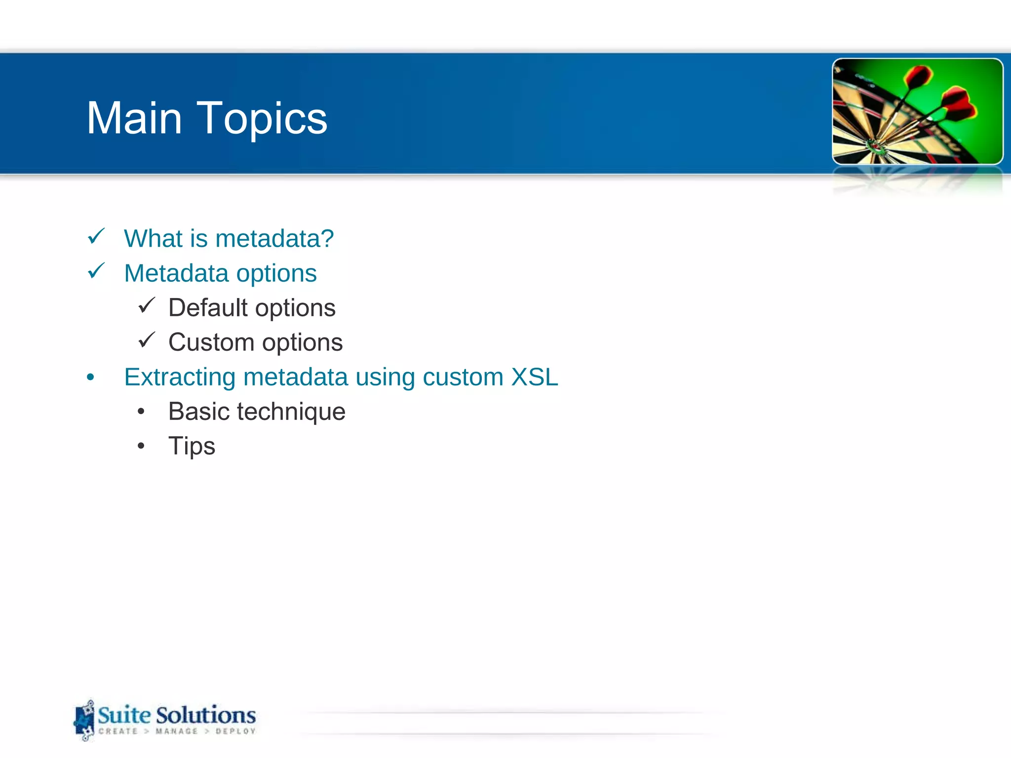 Main Topics What is metadata? Metadata options Default options Custom options Extracting metadata using custom XSL Basic technique Tips 
