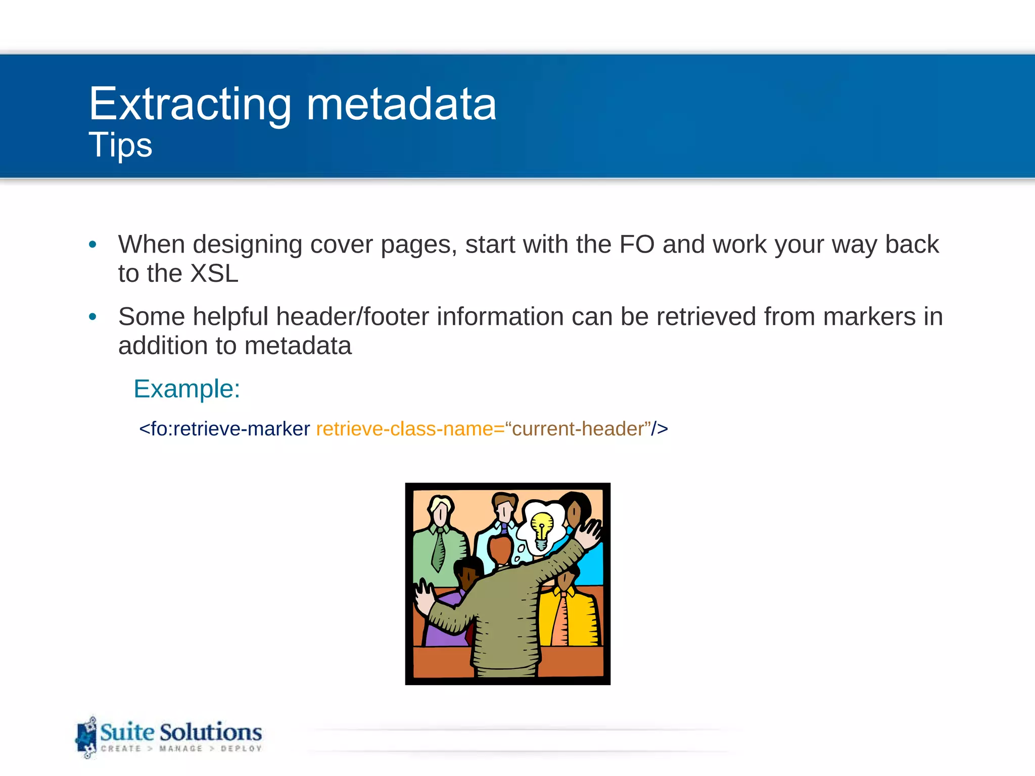 Extracting metadata Tips When designing cover pages, start with the FO and work your way back to the XSL Some helpful header/footer information can be retrieved from markers in addition to metadata Example: <fo:retrieve-marker  retrieve-class-name= “current-header” /> 