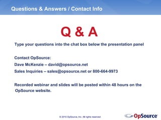 Questions & Answers / Contact Info



                         Q&A
 Type your questions into the chat box below the presentation panel


 Contact OpSource:
 Dave McKenzie – david@opsource.net
 Sales Inquiries – sales@opsource.net or 800-664-9973


 Recorded webinar and slides will be posted within 48 hours on the
 OpSource website.




                        © 2010 OpSource, Inc. All rights reserved.
 