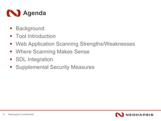 Agenda

          Background
          Tool Introduction
          Web Application Scanning Strengths/Weaknesses
          Where Scanning Makes Sense
          SDL Integration
          Supplemental Security Measures




9   Neohapsis Confidential
 