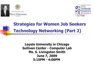 Strategies for Women Job Seekers Technology Networking (Part 2)    Loyola University in Chicago Sullivan Center - Computer Lab Ms. S. Livingston Smith June 7, 2009 3:15PM - 4:00PM   
