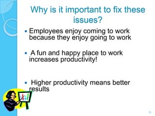 Why is it important to fix these
                issues?
   Employees enjoy coming to work
    because they enjoy going to work

    A fun and happy place to work
    increases productivity!


    Higher productivity means better
    results


                                        11
 