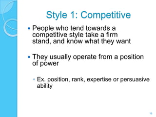 Style 1: Competitive
   People who tend towards a
    competitive style take a firm
    stand, and know what they want

   They usually operate from a position
    of power

    ◦ Ex. position, rank, expertise or persuasive
      ability



                                                16
 