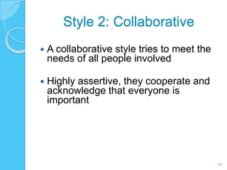 Style 2: Collaborative
   A collaborative style tries to meet the
    needs of all people involved

   Highly assertive, they cooperate and
    acknowledge that everyone is
    important




                                              17
 
