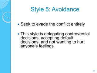 Style 5: Avoidance

   Seek to evade the conflict entirely

   This style is delegating controversial
    decisions, accepting default
    decisions, and not wanting to hurt
    anyone’s feelings




                                             23
 