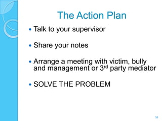 The Action Plan
   Talk to your supervisor

   Share your notes

   Arrange a meeting with victim, bully
    and management or 3rd party mediator

   SOLVE THE PROBLEM



                                       38
 