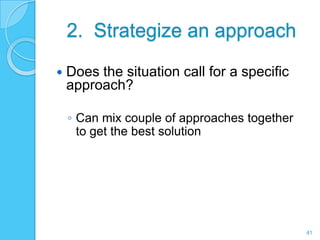 2. Strategize an approach

   Does the situation call for a specific
    approach?

    ◦ Can mix couple of approaches together
      to get the best solution




                                              41
 