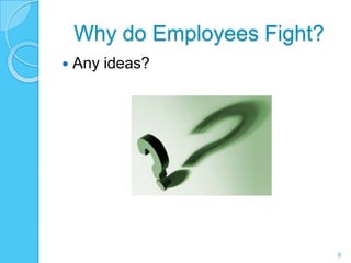 Why do Employees Fight?
   Any ideas?




                              6
 