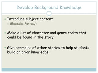 Develop Background KnowledgeIntroduce subject content (Example: Fantasy)Make a list of character and genre traits that could be found in the story.Give examples of other stories to help students build on prior knowledge.