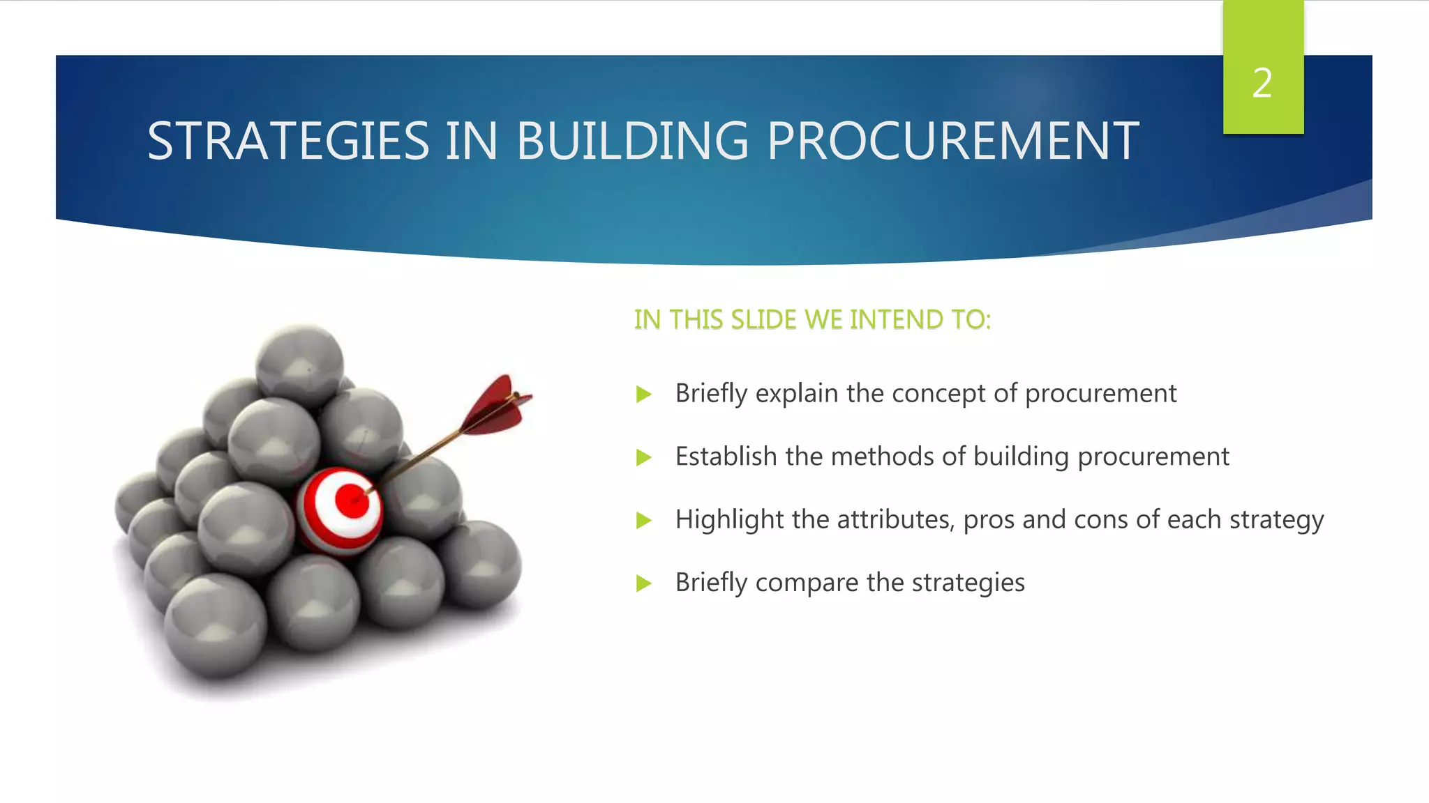 STRATEGIES IN BUILDING PROCUREMENT
 Briefly explain the concept of procurement
 Establish the methods of building procurement
 Highlight the attributes, pros and cons of each strategy
 Briefly compare the strategies
2
IN THIS SLIDE WE INTEND TO:
 