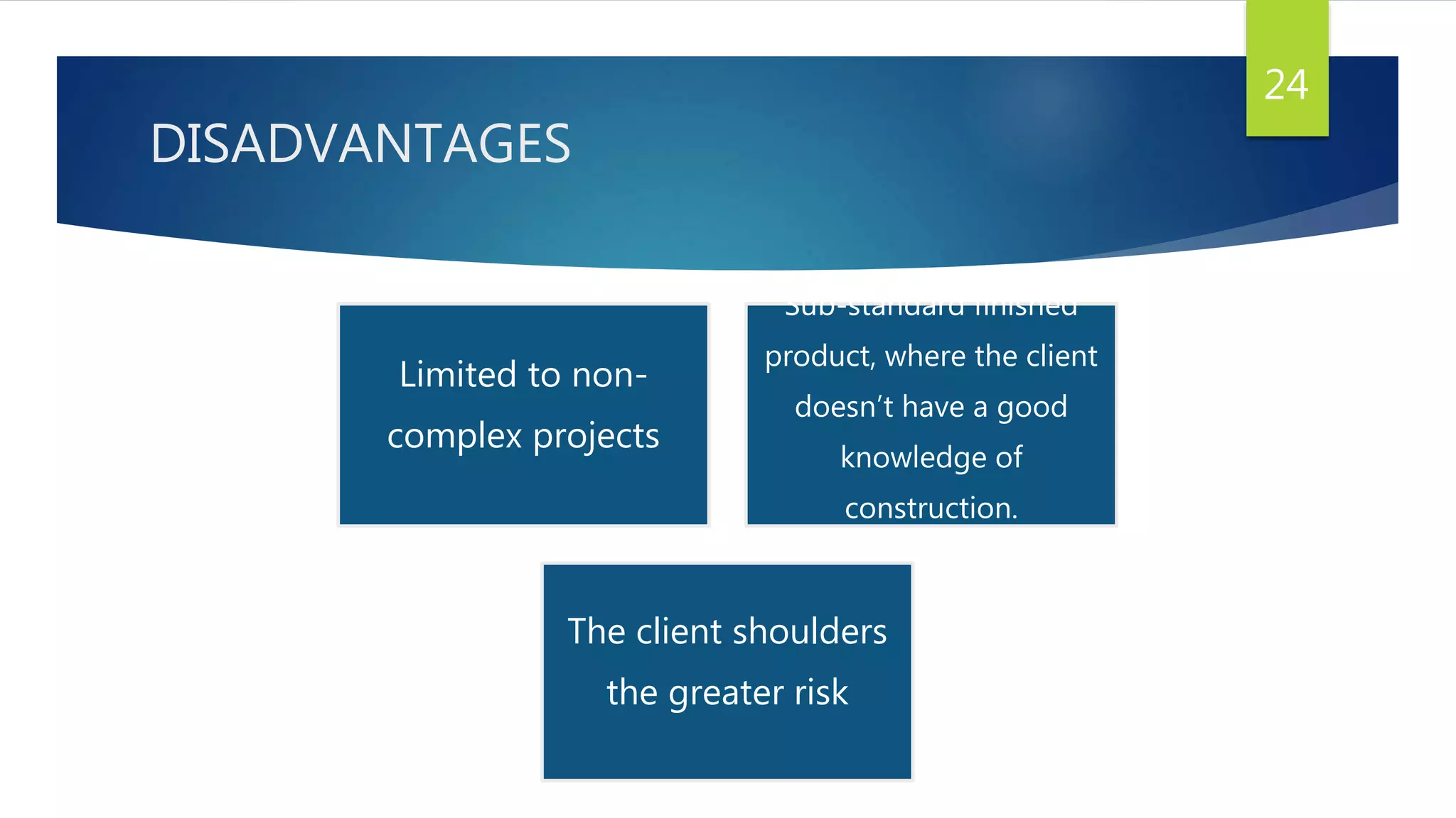 DISADVANTAGES
24
Limited to non-
complex projects
Sub-standard finished
product, where the client
doesn’t have a good
knowledge of
construction.
The client shoulders
the greater risk
 