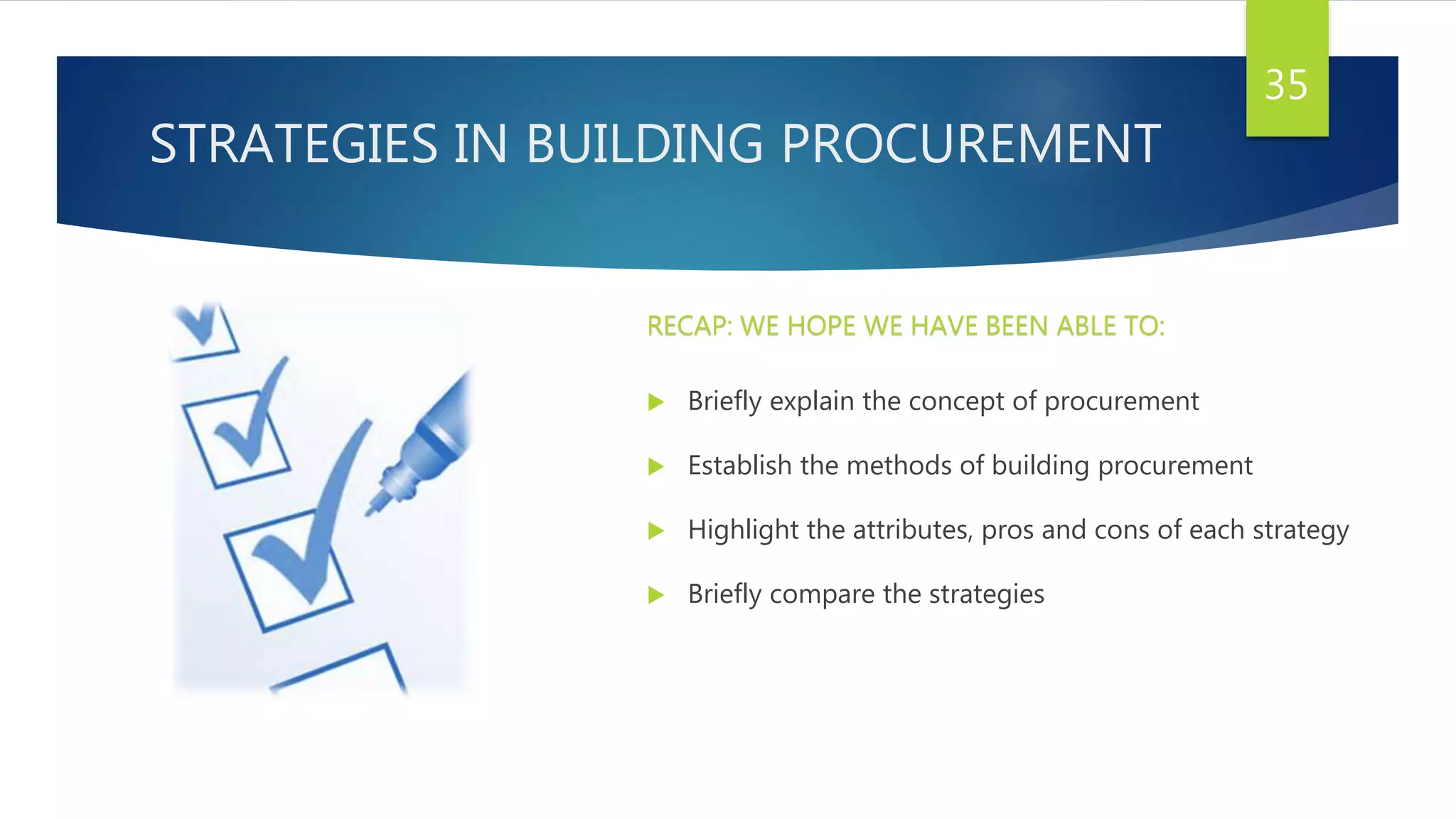 STRATEGIES IN BUILDING PROCUREMENT
 Briefly explain the concept of procurement
 Establish the methods of building procurement
 Highlight the attributes, pros and cons of each strategy
 Briefly compare the strategies
35
RECAP: WE HOPE WE HAVE BEEN ABLE TO:
 