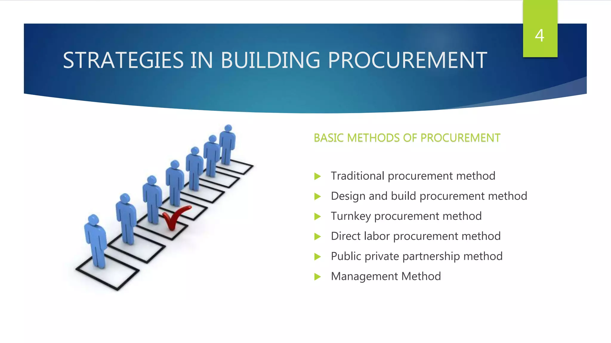 STRATEGIES IN BUILDING PROCUREMENT
 Traditional procurement method
 Design and build procurement method
 Turnkey procurement method
 Direct labor procurement method
 Public private partnership method
 Management Method
4
BASIC METHODS OF PROCUREMENT
 