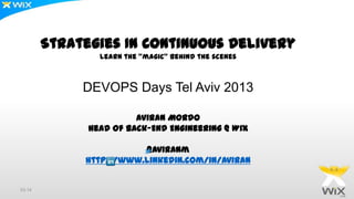 Strategies In Continuous Delivery
Learn the “magic” behind the scenes

DEVOPS Days Tel Aviv 2013
Aviran Mordo
Head Of Back-End Engineering @ Wix
@aviranm
http://www.linkedin.com/in/aviran

03:14

 