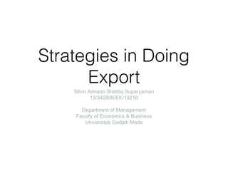 Strategies in Doing 
Export 
Silvio Adriano Shiddiq Suparyaman 
13/342806/EK/19216 
Department of Management 
Faculty of Economics & Business 
Universitas Gadjah Mada 
 