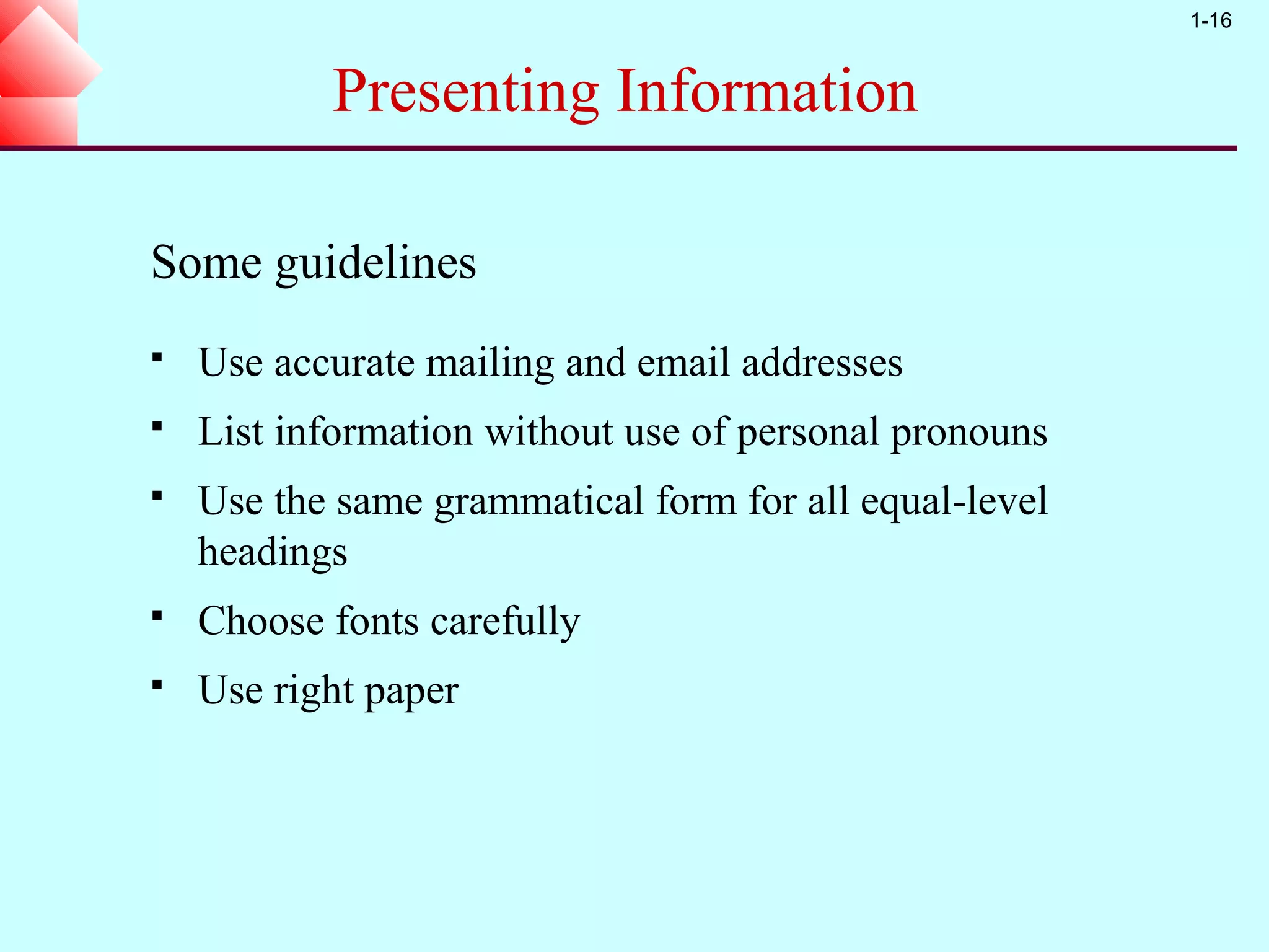 1-16


           Presenting Information

Some guidelines
   Use accurate mailing and email addresses
   List information without use of personal pronouns
   Use the same grammatical form for all equal-level
    headings
   Choose fonts carefully
   Use right paper
 