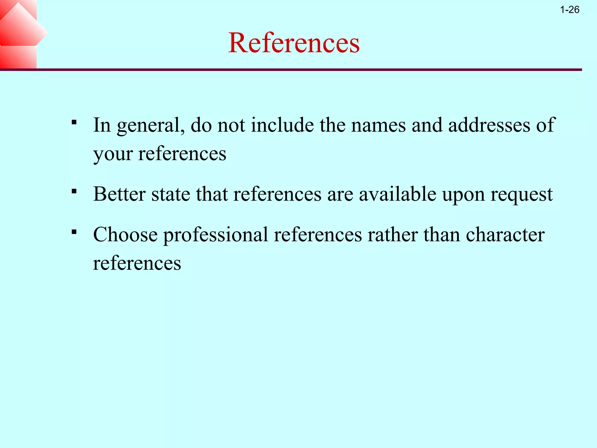 1-26


                    References

   In general, do not include the names and addresses of
    your references
   Better state that references are available upon request
   Choose professional references rather than character
    references
 